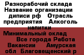 Разнорабочий склада › Название организации ­ диписи.рф › Отрасль предприятия ­ Алкоголь, напитки › Минимальный оклад ­ 17 300 - Все города Работа » Вакансии   . Амурская обл.,Благовещенский р-н